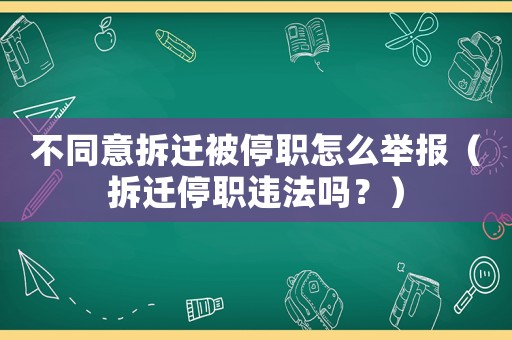 不同意拆遷被停職怎么舉報（拆遷停職違法嗎？）