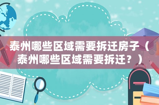 泰州哪些區(qū)域需要拆遷房子（泰州哪些區(qū)域需要拆遷？）