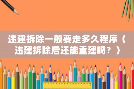 違建拆除一般要走多久程序（違建拆除后還能重建嗎？）