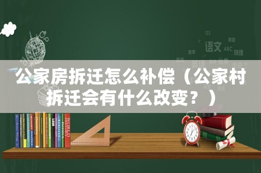公家房拆遷怎么補償（公家村拆遷會有什么改變？）