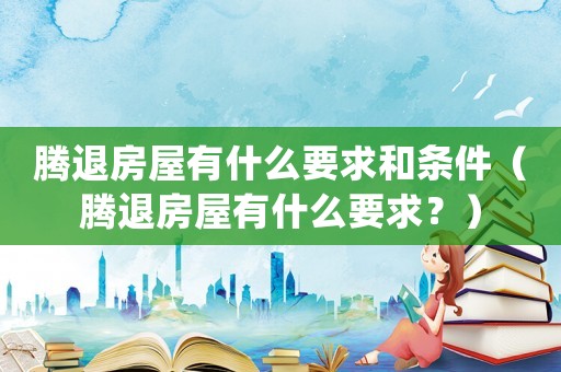 騰退房屋有什么要求和條件（騰退房屋有什么要求？）