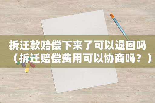 拆遷款賠償下來(lái)了可以退回嗎（拆遷賠償費(fèi)用可以協(xié)商嗎？）