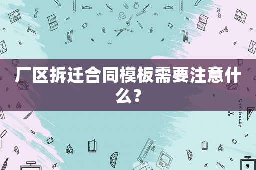 廠區(qū)拆遷合同模板需要注意什么？