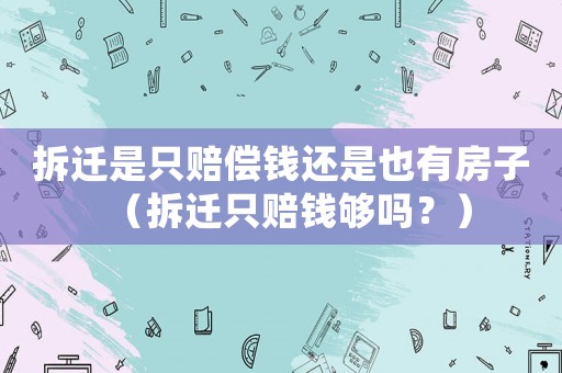 拆遷是只賠償錢還是也有房子（拆遷只賠錢夠嗎？）