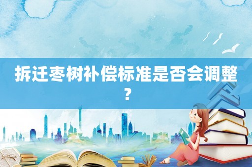 拆遷棗樹補(bǔ)償標(biāo)準(zhǔn)是否會調(diào)整？