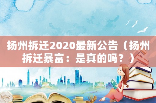 揚州拆遷2020最新公告（揚州拆遷暴富：是真的嗎？）