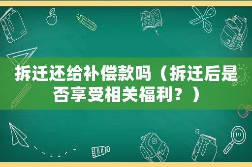 拆遷還給補(bǔ)償款嗎（拆遷后是否享受相關(guān)福利？）