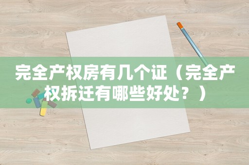 完全產(chǎn)權(quán)房有幾個(gè)證（完全產(chǎn)權(quán)拆遷有哪些好處？）