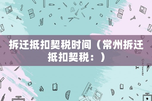 拆遷抵扣契稅時間（常州拆遷抵扣契稅：）