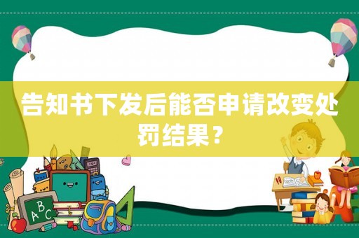 告知書下發后能否申請改變處罰結果？