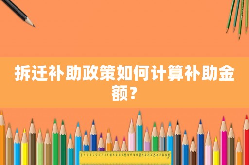 拆遷補(bǔ)助政策如何計(jì)算補(bǔ)助金額？