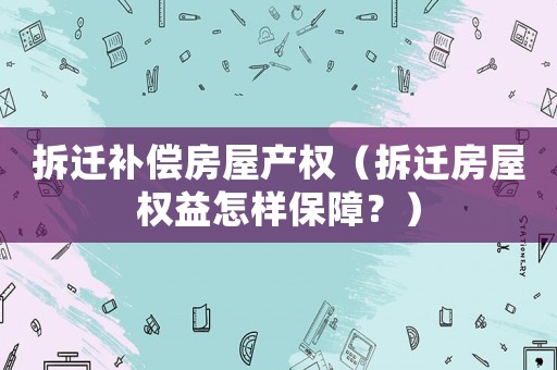 拆遷補償房屋產權（拆遷房屋權益怎樣保障？）