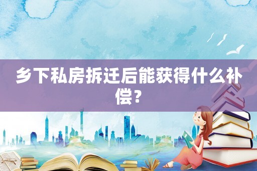鄉下私房拆遷后能獲得什么補償？
