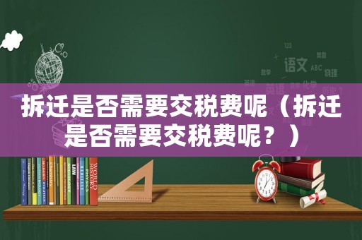 拆遷是否需要交稅費呢（拆遷是否需要交稅費呢？）