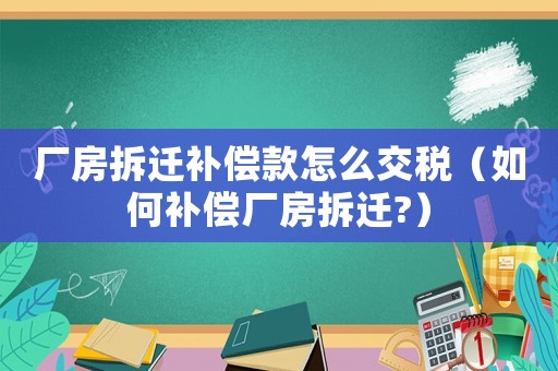 廠房拆遷補償款怎么交稅（如何補償廠房拆遷?）