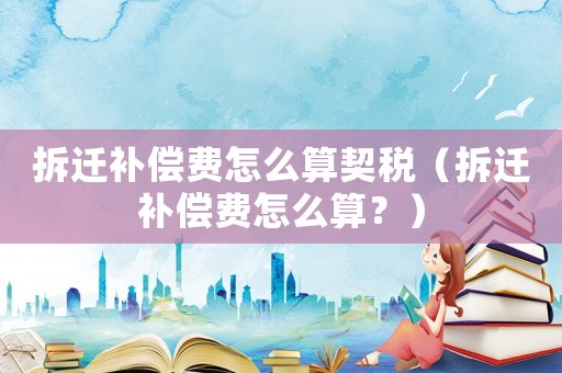 拆遷補償費怎么算契稅（拆遷補償費怎么算？）
