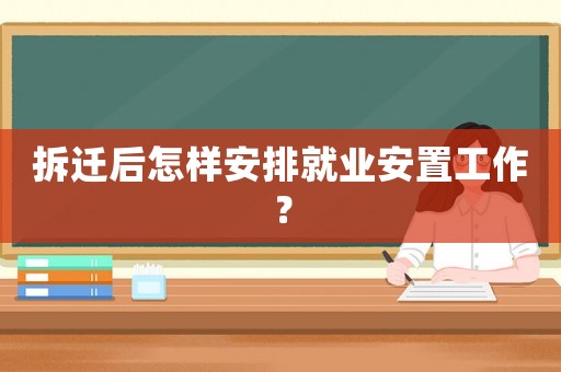 拆遷后怎樣安排就業安置工作？