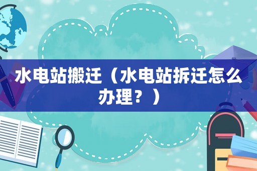 水電站搬遷（水電站拆遷怎么辦理？）