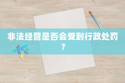 非法經(jīng)營(yíng)是否會(huì)受到行政處罰？
