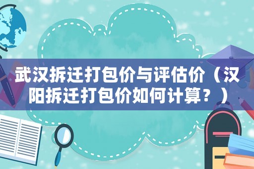 武漢拆遷打包價與評估價（漢陽拆遷打包價如何計算？）