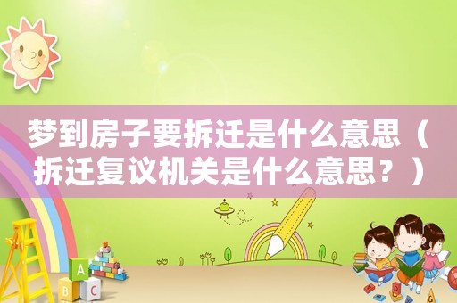 夢到房子要拆遷是什么意思（拆遷復議機關是什么意思？）