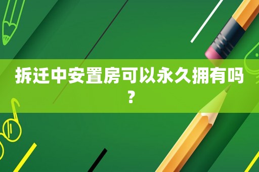 拆遷中安置房可以永久擁有嗎？