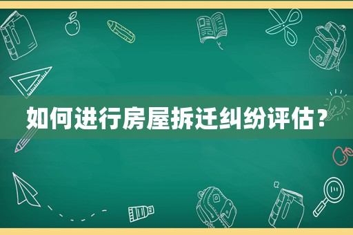 如何進行房屋拆遷糾紛評估？