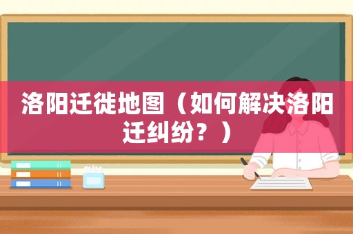 洛陽遷徙地圖（如何解決洛陽遷糾紛？）