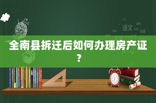 全南縣拆遷后如何辦理房產證？