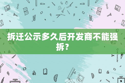 拆遷公示多久后開發商不能強拆？
