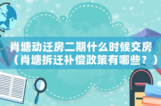 肖塘動(dòng)遷房二期什么時(shí)候交房（肖塘拆遷補(bǔ)償政策有哪些？）