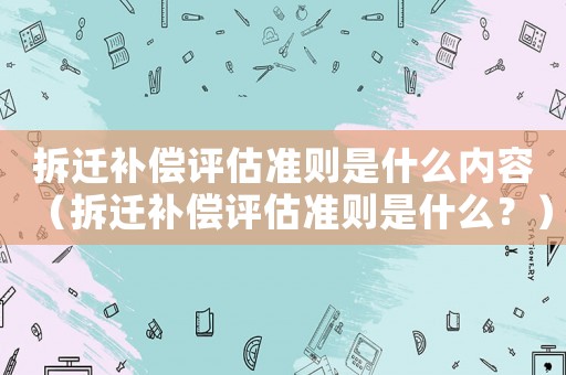 拆遷補償評估準則是什么內容（拆遷補償評估準則是什么？）