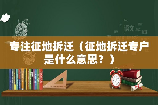 專注征地拆遷（征地拆遷專戶是什么意思？）