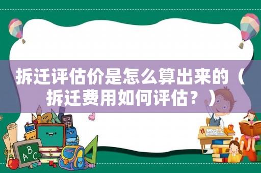 拆遷評估價是怎么算出來的（拆遷費用如何評估？）