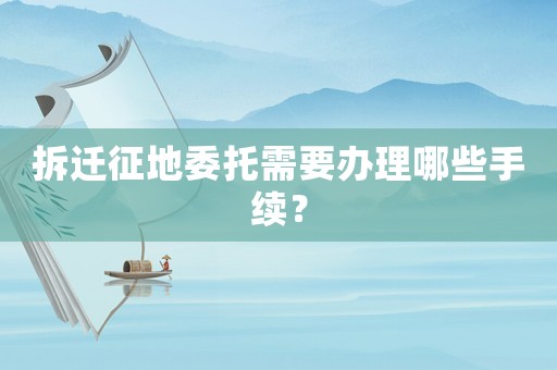 拆遷征地委托需要辦理哪些手續？