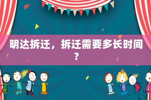明達(dá)拆遷，拆遷需要多長(zhǎng)時(shí)間？