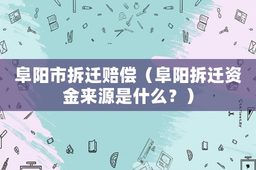 阜陽市拆遷賠償（阜陽拆遷資金來源是什么？）