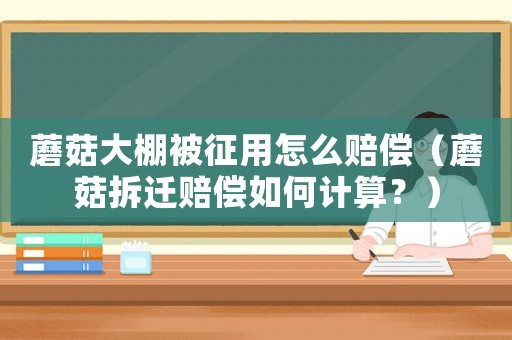 蘑菇大棚被征用怎么賠償（蘑菇拆遷賠償如何計(jì)算？）