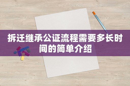 拆遷繼承公證流程需要多長時間的簡單介紹