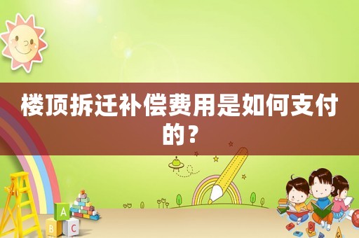樓頂拆遷補(bǔ)償費(fèi)用是如何支付的？
