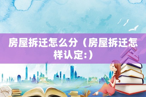 房屋拆遷怎么分（房屋拆遷怎樣認(rèn)定:）
