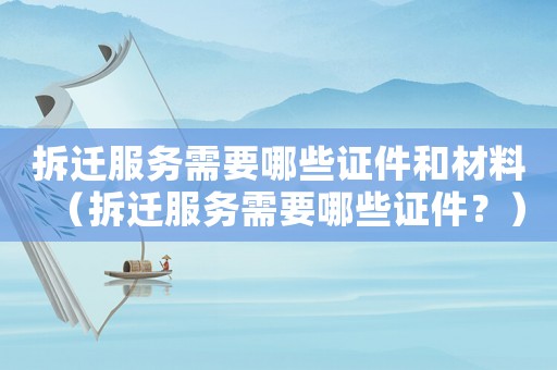拆遷服務(wù)需要哪些證件和材料（拆遷服務(wù)需要哪些證件？）