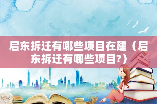 啟東拆遷有哪些項目在建（啟東拆遷有哪些項目?）