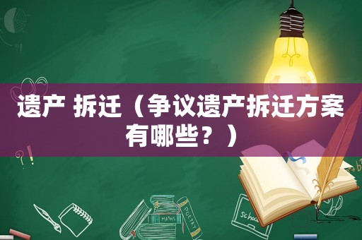 遺產(chǎn) 拆遷（爭議遺產(chǎn)拆遷方案有哪些？）