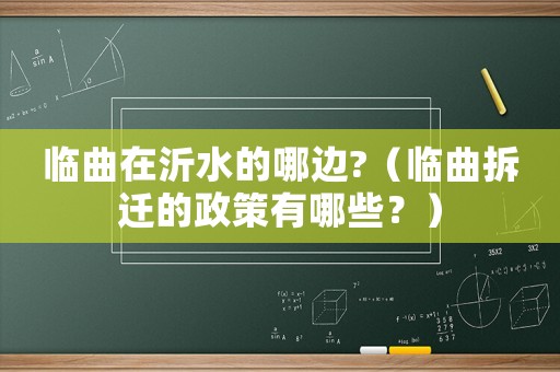 臨曲在沂水的哪邊?（臨曲拆遷的政策有哪些？）