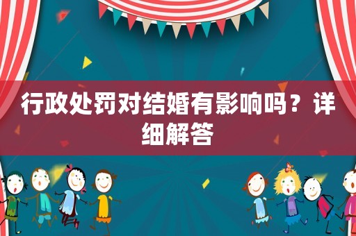 行政處罰對結婚有影響嗎？詳細解答