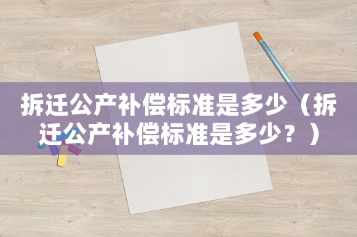 拆遷公產補償標準是多少（拆遷公產補償標準是多少？）