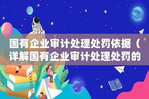 國有企業審計處理處罰依據（詳解國有企業審計處理處罰的相關法律法規）