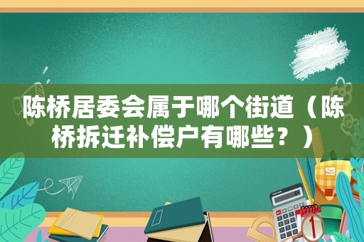 陳橋居委會屬于哪個街道（陳橋拆遷補償戶有哪些？）