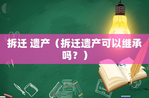 拆遷 遺產（拆遷遺產可以繼承嗎？）